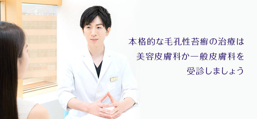 本格的に毛孔性苔癬の治療を行うのであれば、皮膚科(美容皮膚科か一般皮膚科)を受診しましょう