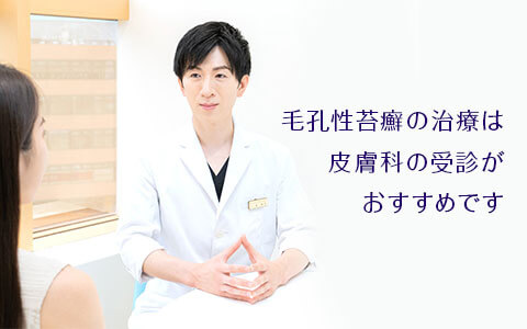 本格的に毛孔性苔癬の治療を行うのであれば、皮膚科(美容皮膚科か一般皮膚科)を受診しましょう