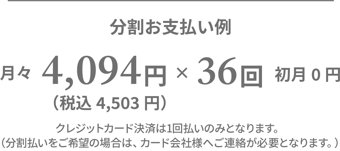 分割お支払い例 月々3,731円（税込4,104円）×36回 初月0円